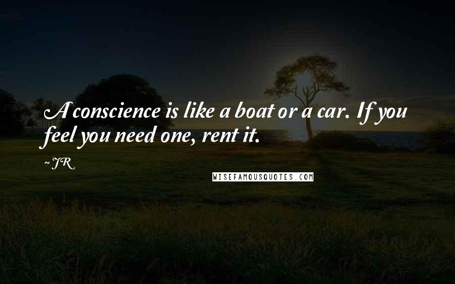 JR Quotes: A conscience is like a boat or a car. If you feel you need one, rent it.