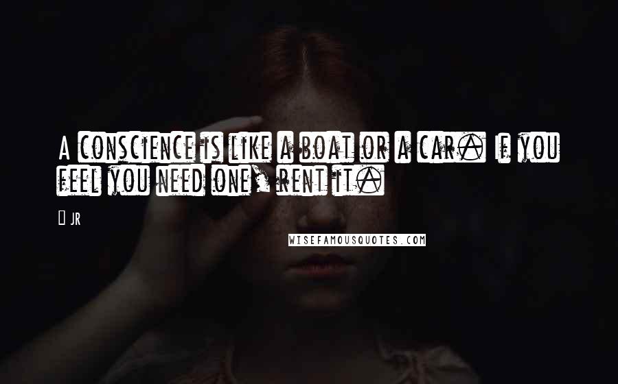 JR Quotes: A conscience is like a boat or a car. If you feel you need one, rent it.