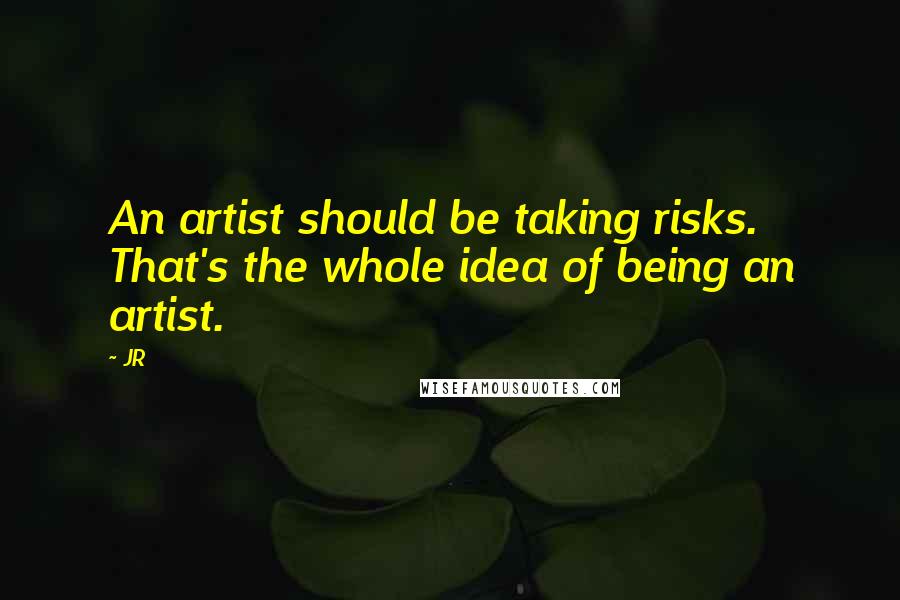 JR Quotes: An artist should be taking risks. That's the whole idea of being an artist.