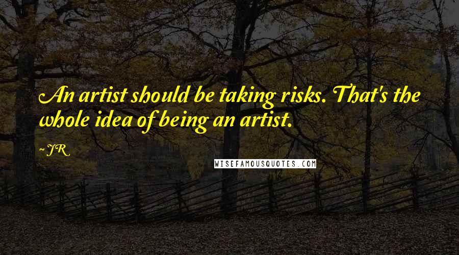 JR Quotes: An artist should be taking risks. That's the whole idea of being an artist.