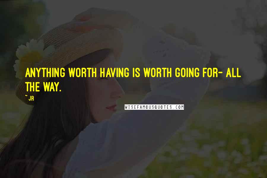 JR Quotes: Anything worth having is worth going for- all the way.
