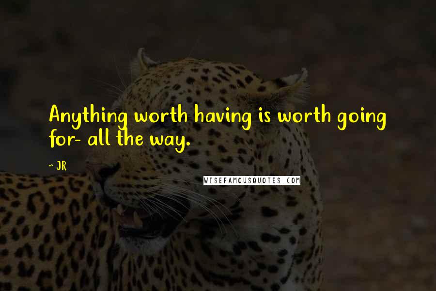 JR Quotes: Anything worth having is worth going for- all the way.