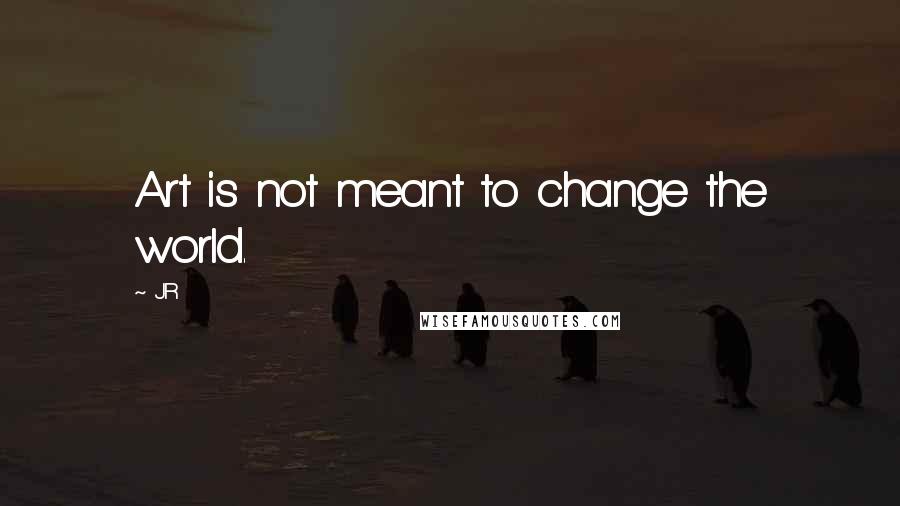 JR Quotes: Art is not meant to change the world.