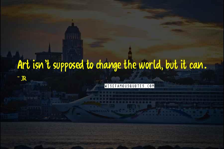 JR Quotes: Art isn't supposed to change the world, but it can.