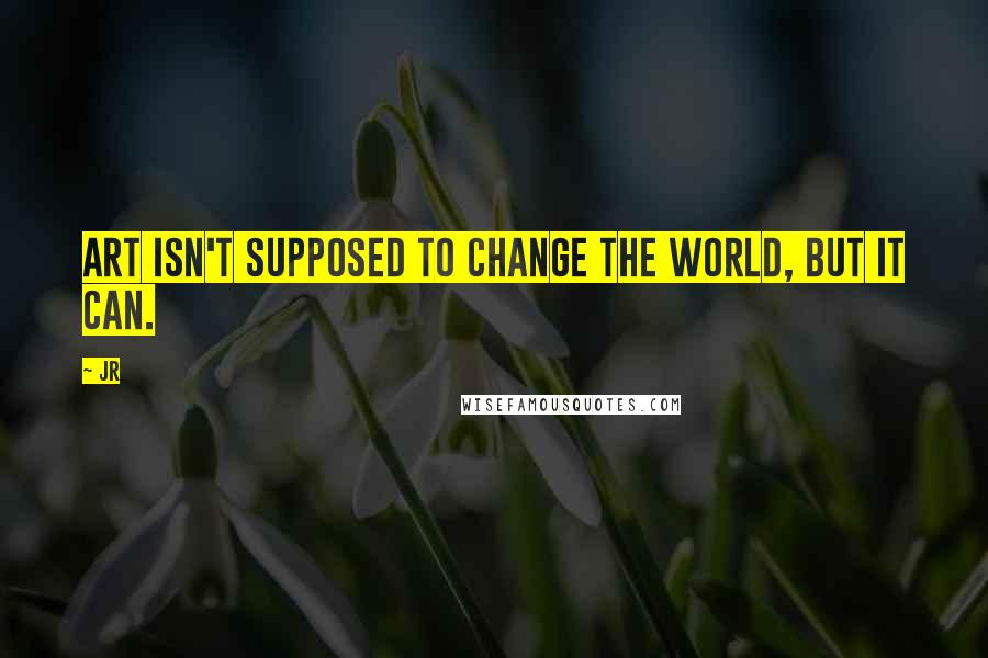 JR Quotes: Art isn't supposed to change the world, but it can.