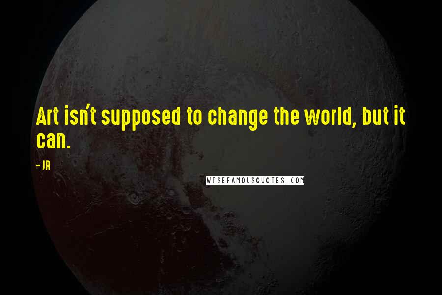 JR Quotes: Art isn't supposed to change the world, but it can.