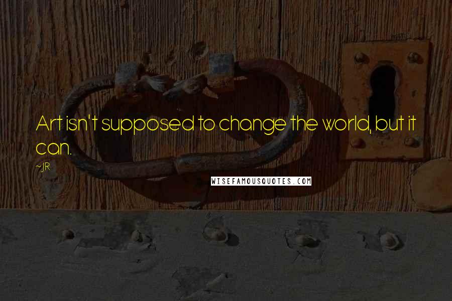 JR Quotes: Art isn't supposed to change the world, but it can.