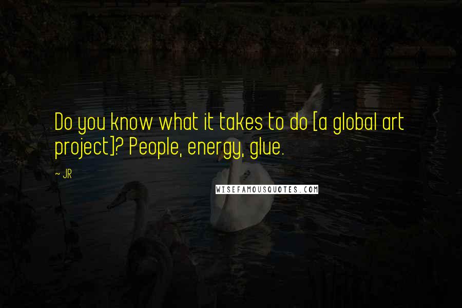 JR Quotes: Do you know what it takes to do [a global art project]? People, energy, glue.