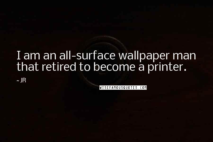 JR Quotes: I am an all-surface wallpaper man that retired to become a printer.