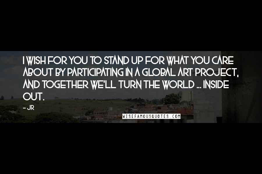 JR Quotes: I wish for you to stand up for what you care about by participating in a global art project, and together we'll turn the world ... INSIDE OUT.