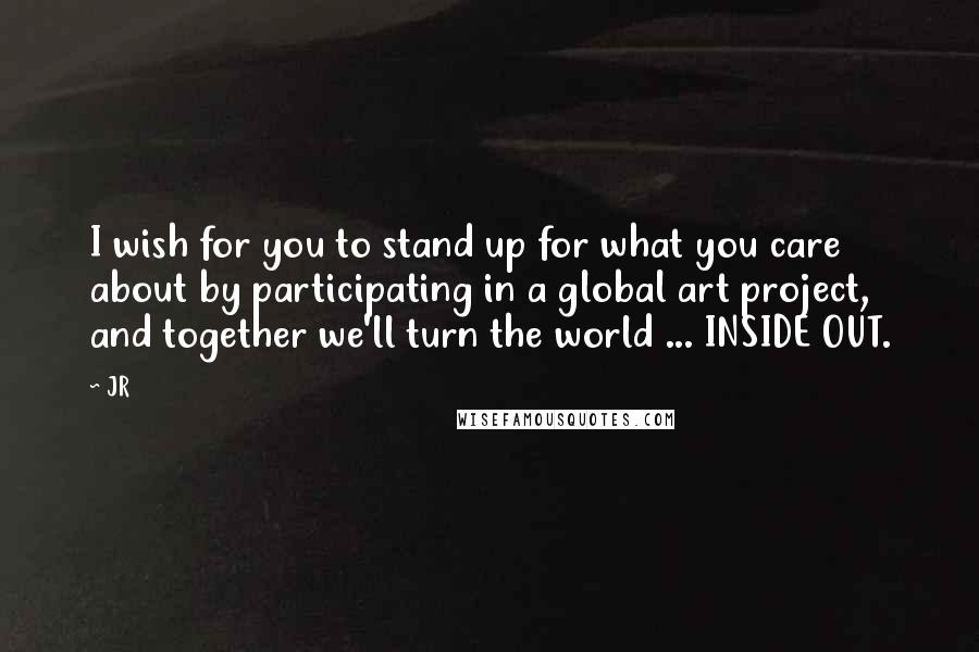 JR Quotes: I wish for you to stand up for what you care about by participating in a global art project, and together we'll turn the world ... INSIDE OUT.