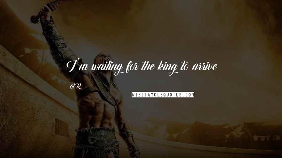 JR Quotes: I'm waiting for the king to arrive