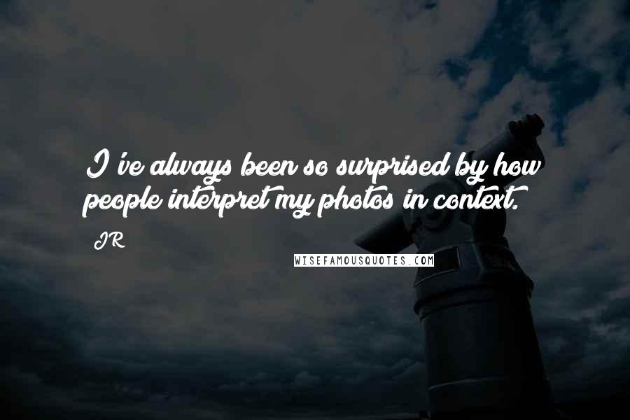 JR Quotes: I've always been so surprised by how people interpret my photos in context.
