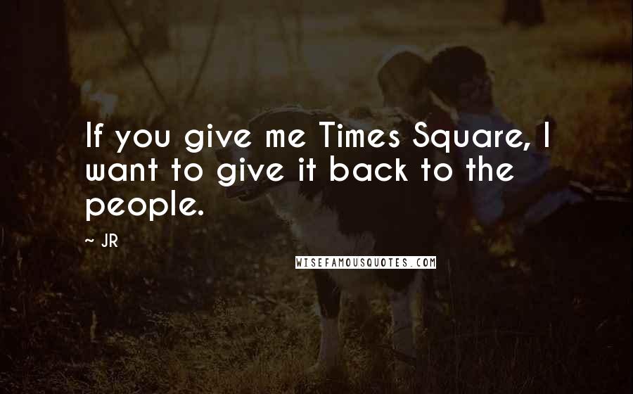 JR Quotes: If you give me Times Square, I want to give it back to the people.