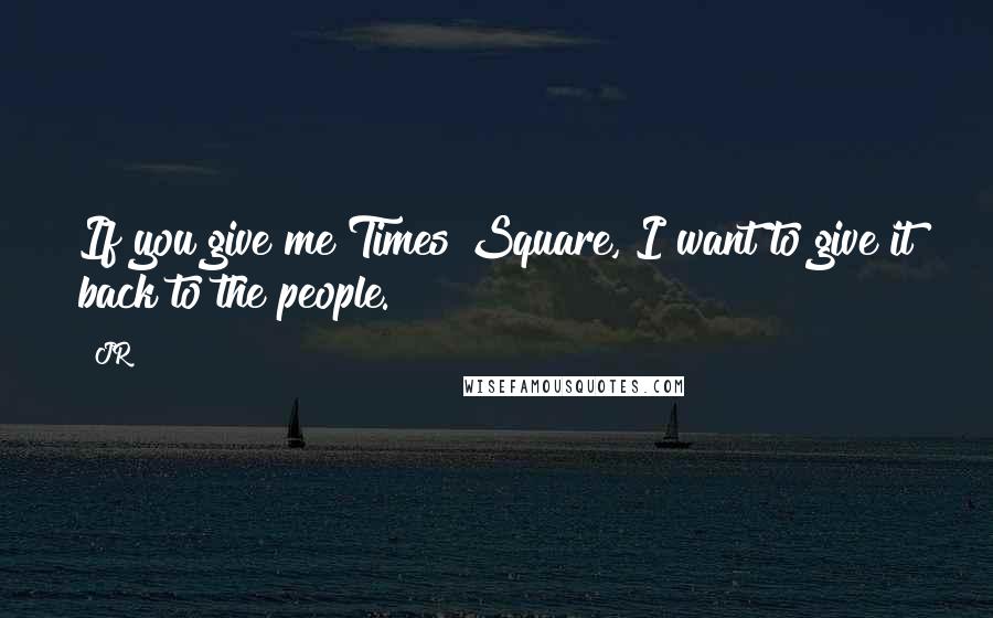 JR Quotes: If you give me Times Square, I want to give it back to the people.