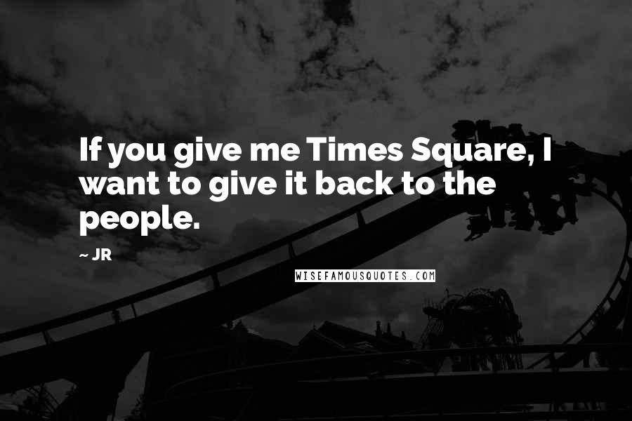 JR Quotes: If you give me Times Square, I want to give it back to the people.