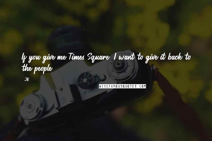 JR Quotes: If you give me Times Square, I want to give it back to the people.