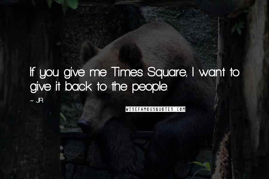 JR Quotes: If you give me Times Square, I want to give it back to the people.
