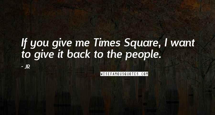 JR Quotes: If you give me Times Square, I want to give it back to the people.