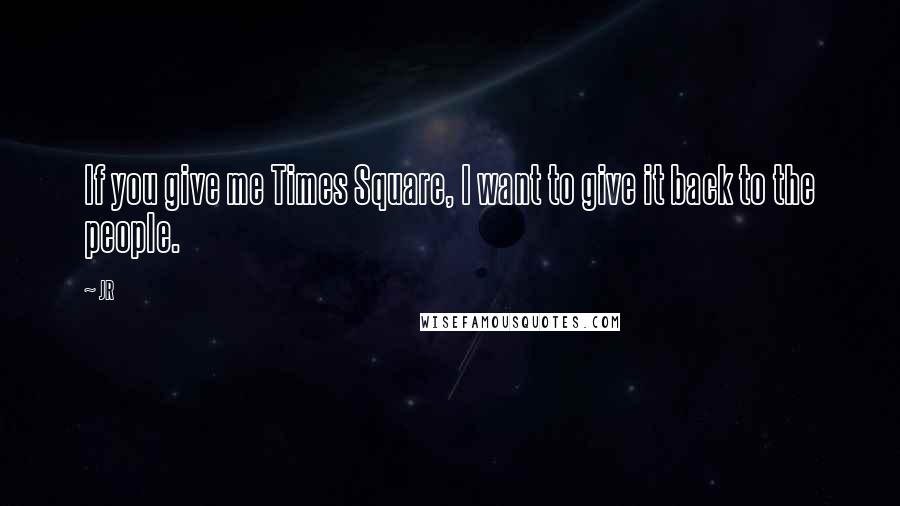 JR Quotes: If you give me Times Square, I want to give it back to the people.