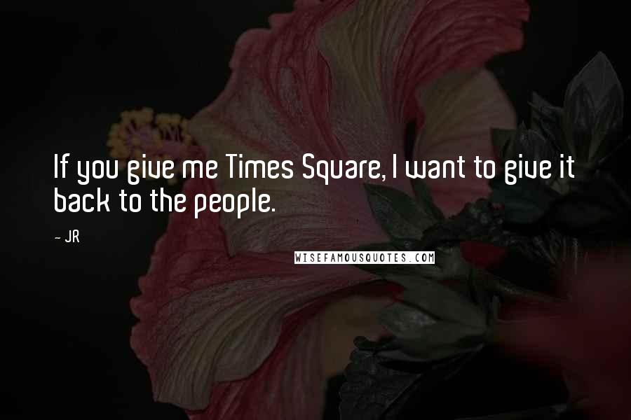 JR Quotes: If you give me Times Square, I want to give it back to the people.