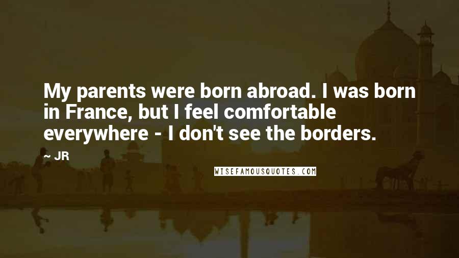 JR Quotes: My parents were born abroad. I was born in France, but I feel comfortable everywhere - I don't see the borders.