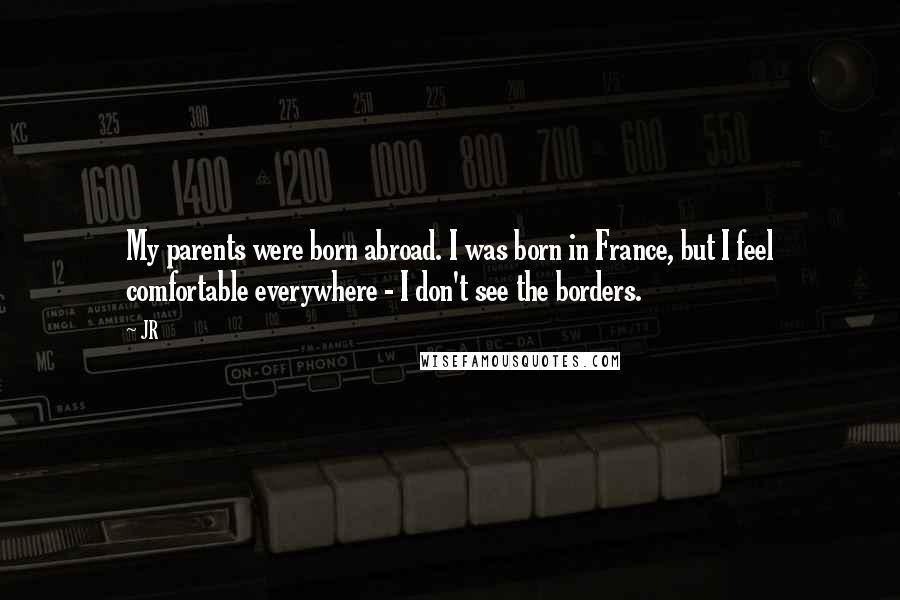 JR Quotes: My parents were born abroad. I was born in France, but I feel comfortable everywhere - I don't see the borders.