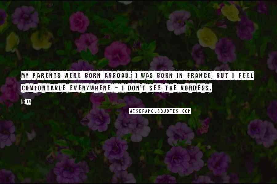 JR Quotes: My parents were born abroad. I was born in France, but I feel comfortable everywhere - I don't see the borders.