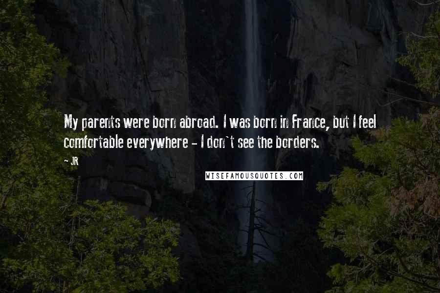 JR Quotes: My parents were born abroad. I was born in France, but I feel comfortable everywhere - I don't see the borders.