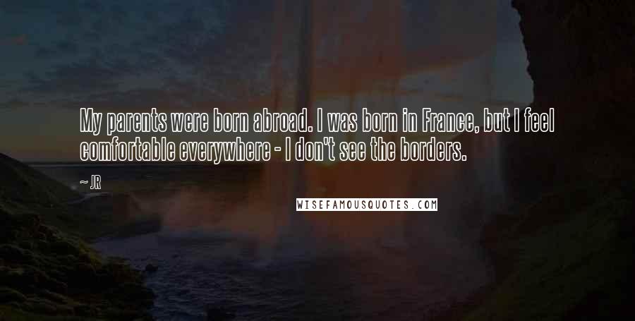 JR Quotes: My parents were born abroad. I was born in France, but I feel comfortable everywhere - I don't see the borders.