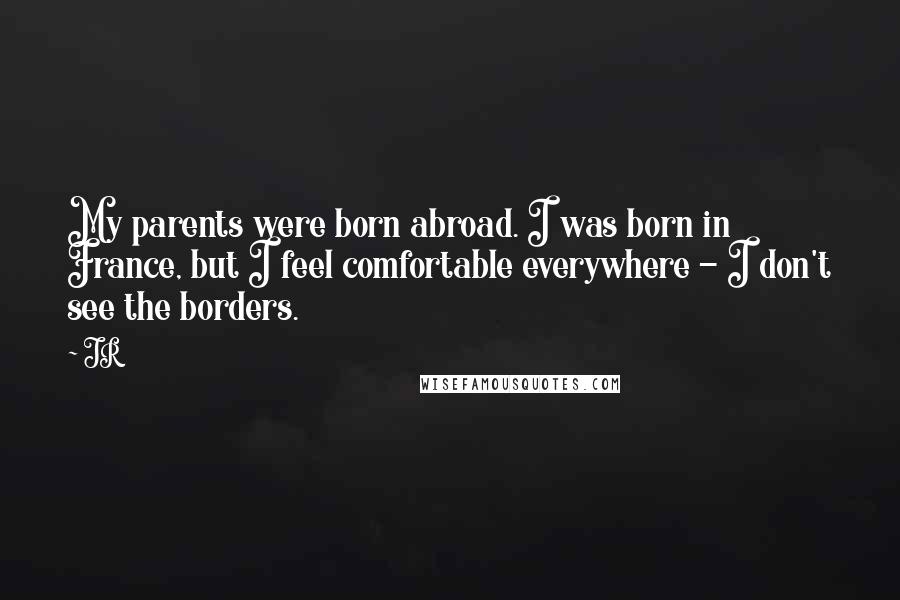 JR Quotes: My parents were born abroad. I was born in France, but I feel comfortable everywhere - I don't see the borders.