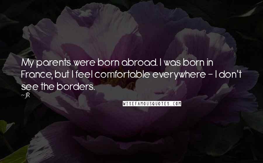 JR Quotes: My parents were born abroad. I was born in France, but I feel comfortable everywhere - I don't see the borders.