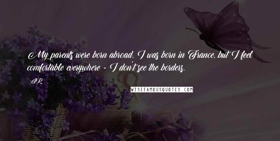 JR Quotes: My parents were born abroad. I was born in France, but I feel comfortable everywhere - I don't see the borders.