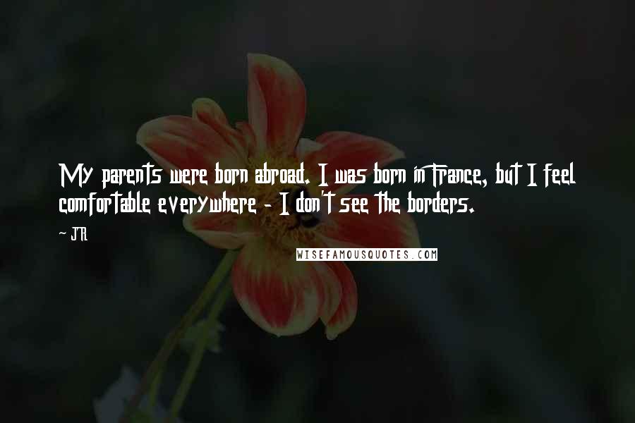 JR Quotes: My parents were born abroad. I was born in France, but I feel comfortable everywhere - I don't see the borders.