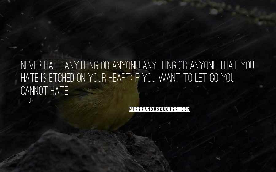 JR Quotes: Never hate anything or anyone! Anything or anyone that you hate is etched on your heart; if you want to let go you cannot hate