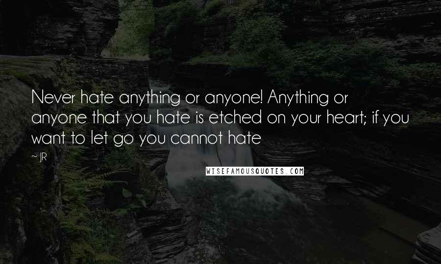 JR Quotes: Never hate anything or anyone! Anything or anyone that you hate is etched on your heart; if you want to let go you cannot hate