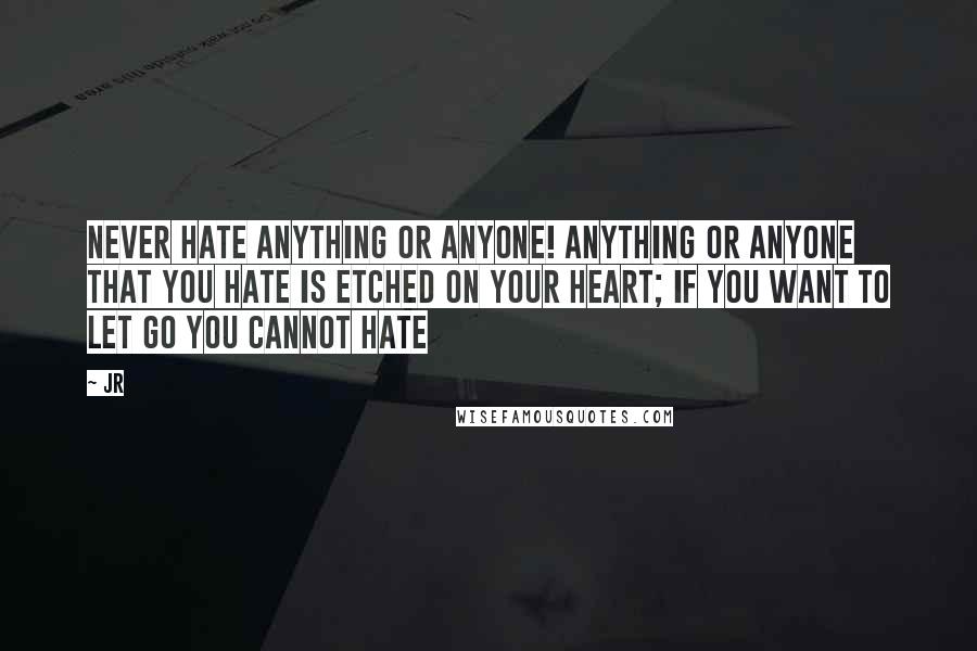 JR Quotes: Never hate anything or anyone! Anything or anyone that you hate is etched on your heart; if you want to let go you cannot hate