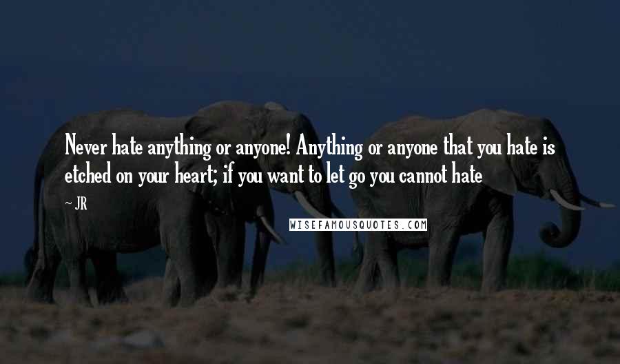 JR Quotes: Never hate anything or anyone! Anything or anyone that you hate is etched on your heart; if you want to let go you cannot hate