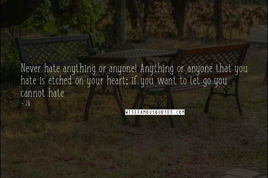 JR Quotes: Never hate anything or anyone! Anything or anyone that you hate is etched on your heart; if you want to let go you cannot hate