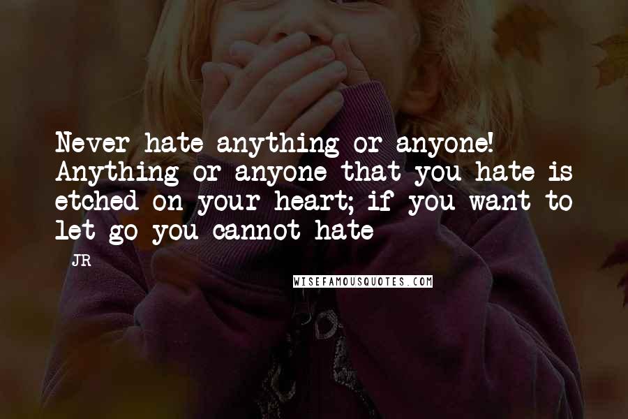 JR Quotes: Never hate anything or anyone! Anything or anyone that you hate is etched on your heart; if you want to let go you cannot hate