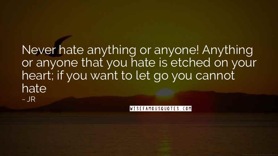 JR Quotes: Never hate anything or anyone! Anything or anyone that you hate is etched on your heart; if you want to let go you cannot hate