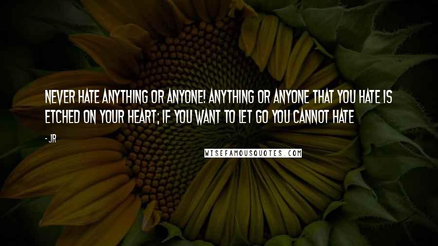 JR Quotes: Never hate anything or anyone! Anything or anyone that you hate is etched on your heart; if you want to let go you cannot hate