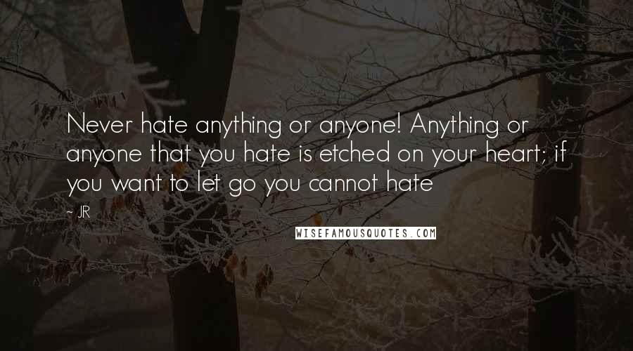 JR Quotes: Never hate anything or anyone! Anything or anyone that you hate is etched on your heart; if you want to let go you cannot hate