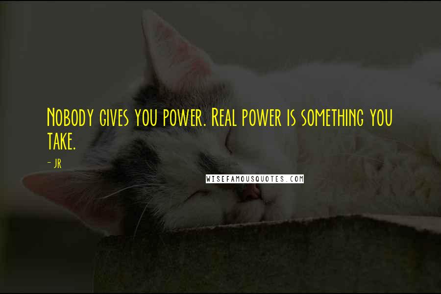 JR Quotes: Nobody gives you power. Real power is something you take.