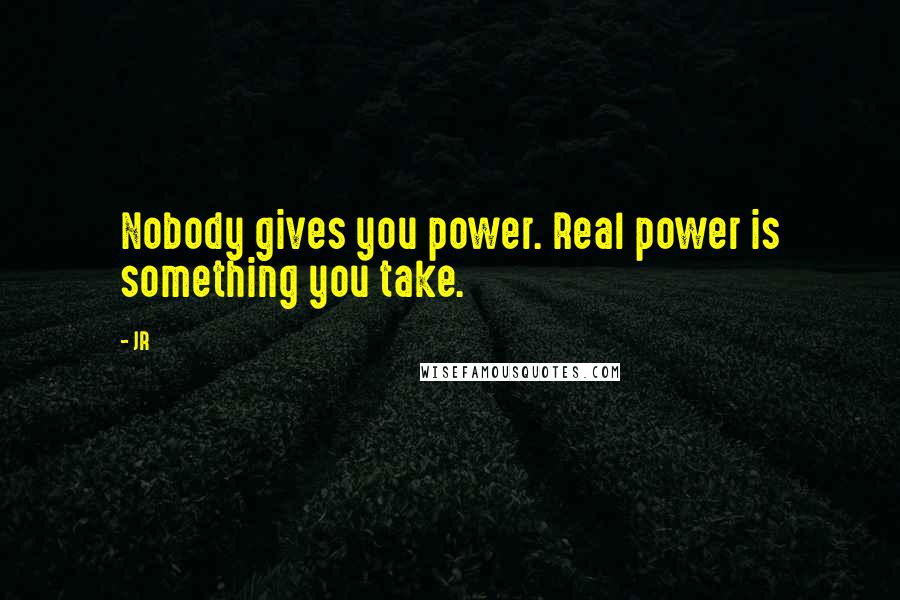 JR Quotes: Nobody gives you power. Real power is something you take.