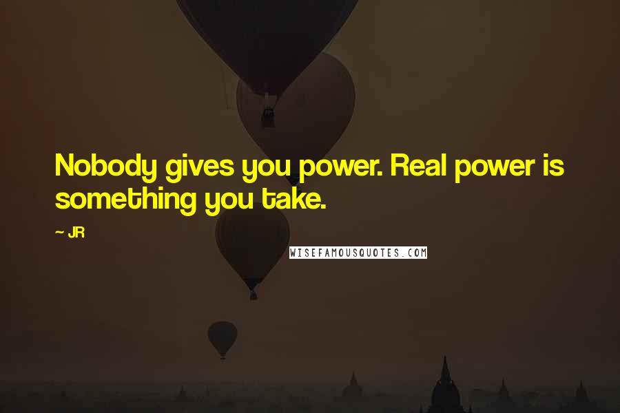 JR Quotes: Nobody gives you power. Real power is something you take.