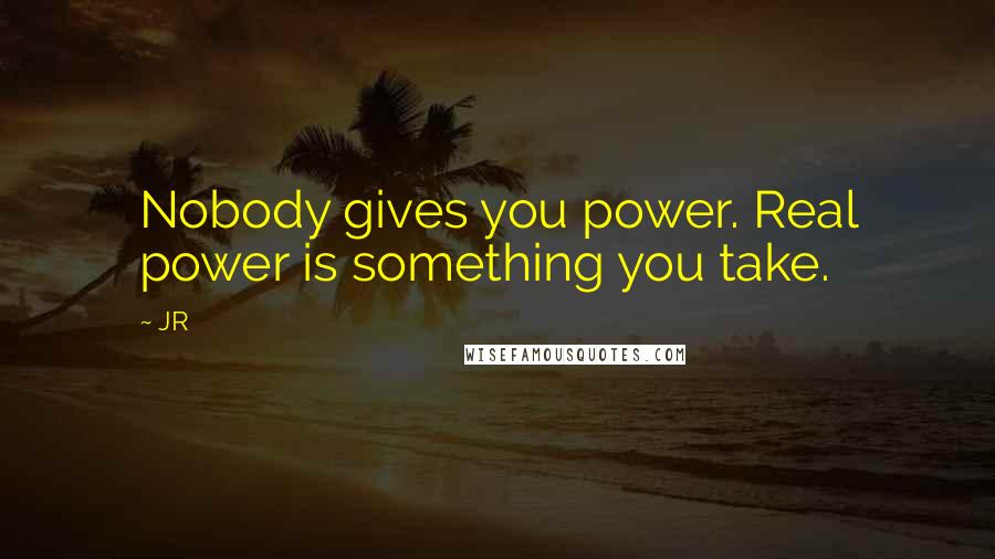 JR Quotes: Nobody gives you power. Real power is something you take.
