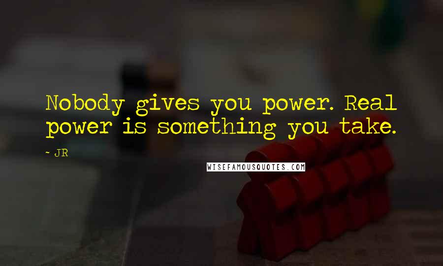 JR Quotes: Nobody gives you power. Real power is something you take.