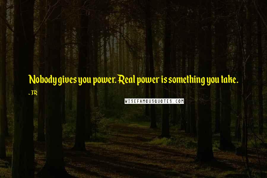 JR Quotes: Nobody gives you power. Real power is something you take.