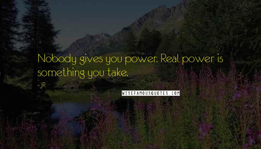 JR Quotes: Nobody gives you power. Real power is something you take.